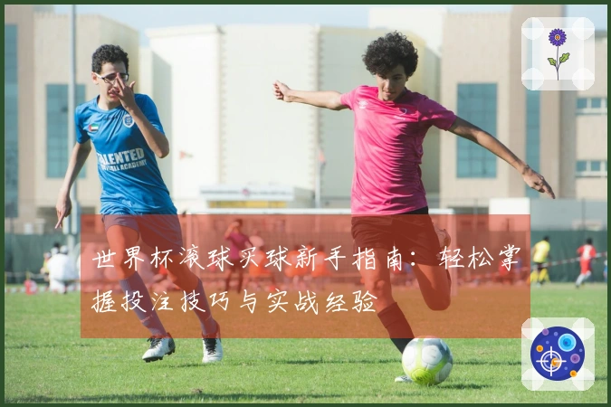 世界杯滚球买球新手指南：轻松掌握投注技巧与实战经验