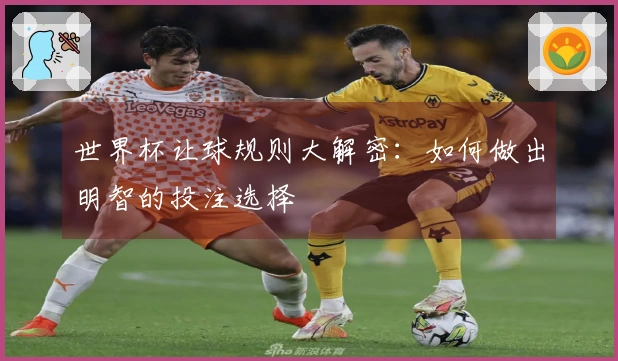 世界杯让球规则大解密：如何做出明智的投注选择