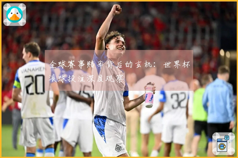 全球赛事赔率背后的玄机：世界杯滚球投注深度观察