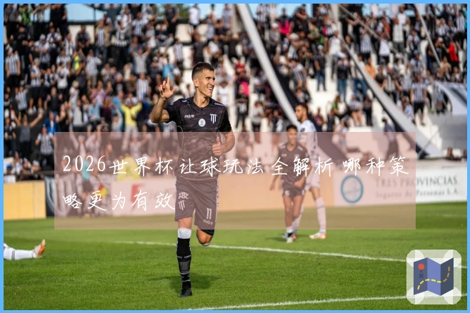 2026世界杯让球玩法全解析 哪种策略更为有效