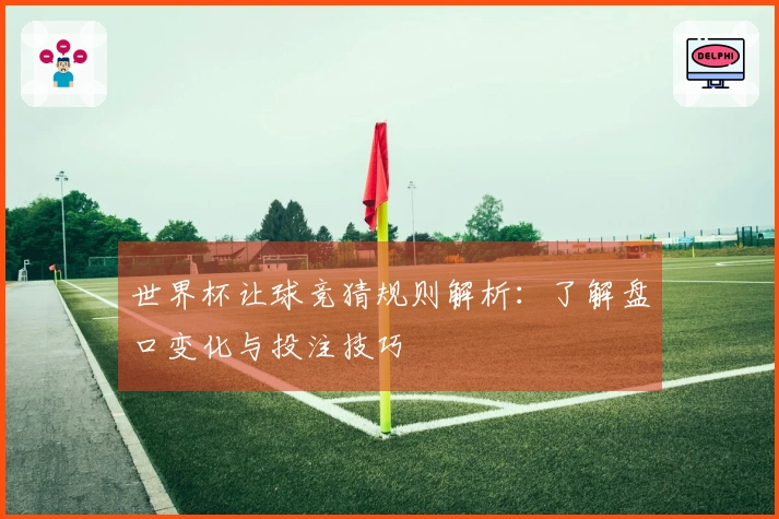世界杯让球竞猜规则解析：了解盘口变化与投注技巧