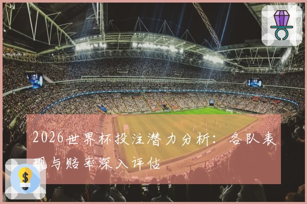 2026世界杯投注潜力分析：各队表现与赔率深入评估