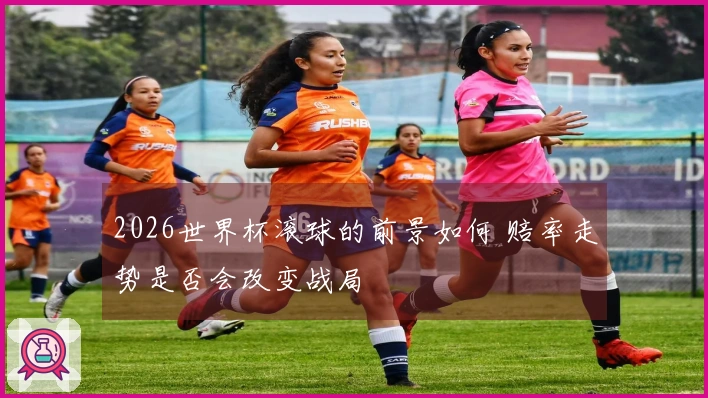 2026世界杯滚球的前景如何 赔率走势是否会改变战局