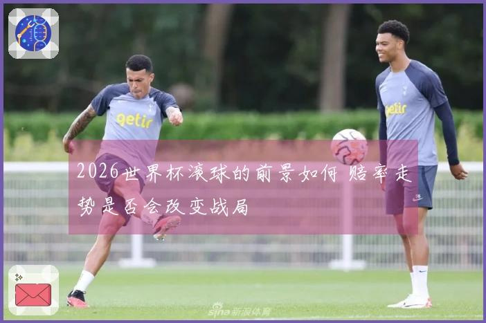 2026世界杯滚球的前景如何 赔率走势是否会改变战局