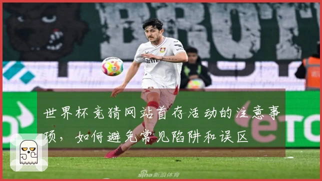 世界杯竞猜网站首存活动的注意事项，如何避免常见陷阱和误区