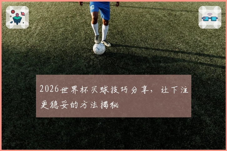 2026世界杯买球技巧分享，让下注更稳妥的方法揭秘