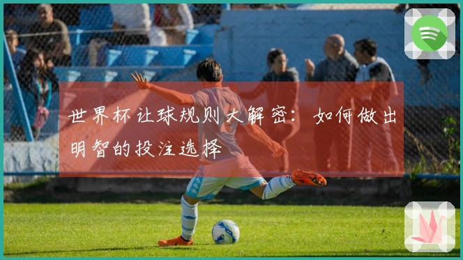 世界杯让球规则大解密：如何做出明智的投注选择