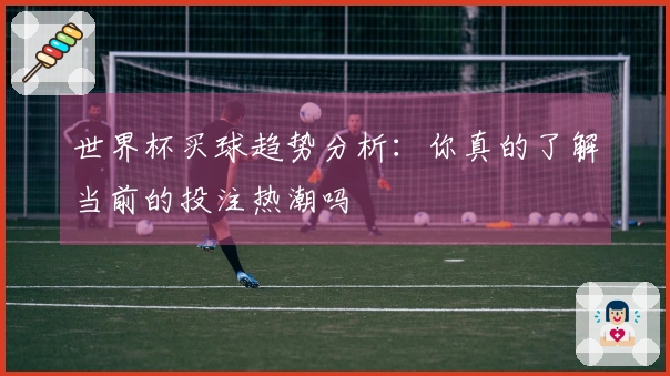 世界杯买球趋势分析：你真的了解当前的投注热潮吗