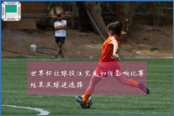 世界杯让球投注究竟如何影响比赛结果及球迷选择