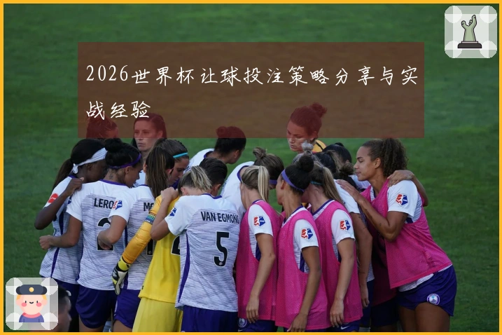 2026世界杯让球投注策略分享与实战经验