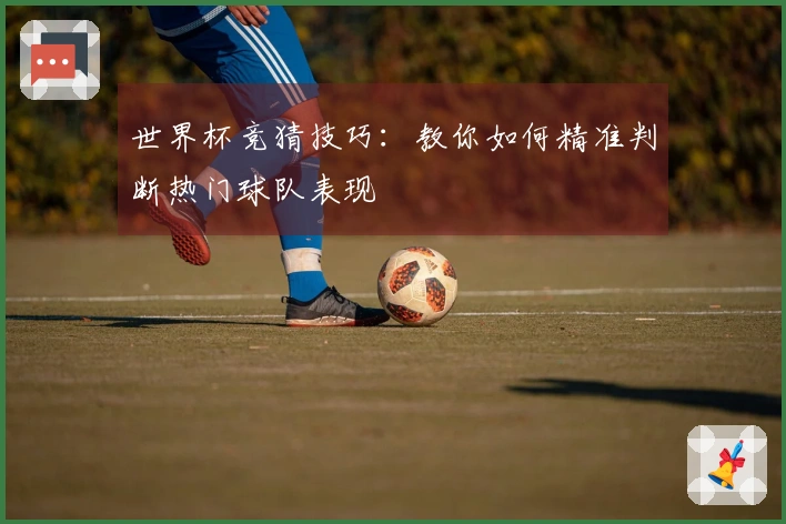世界杯竞猜技巧：教你如何精准判断热门球队表现
