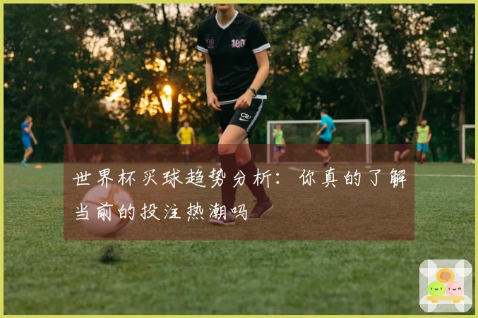 世界杯买球趋势分析：你真的了解当前的投注热潮吗