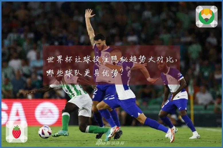 世界杯让球投注隐秘趋势大对比，哪些球队更具优势？