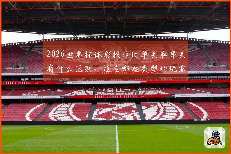 2026世界杯体彩投注时单关和串关有什么区别，适合哪些类型的玩家？