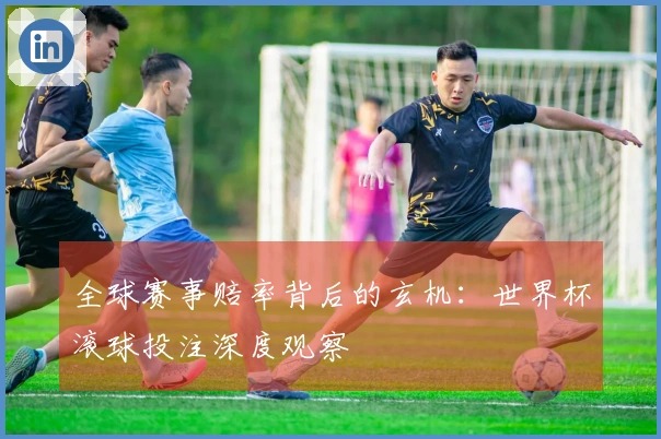 全球赛事赔率背后的玄机：世界杯滚球投注深度观察
