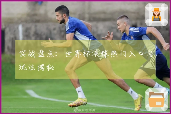 实战盘点：世界杯滚球热门入口与玩法揭秘