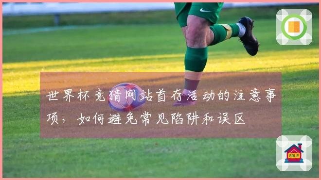 世界杯竞猜网站首存活动的注意事项，如何避免常见陷阱和误区